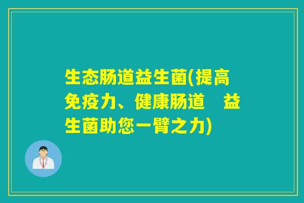 生态肠道益生菌(提高力、健康肠道　益生菌助您一臂之力)