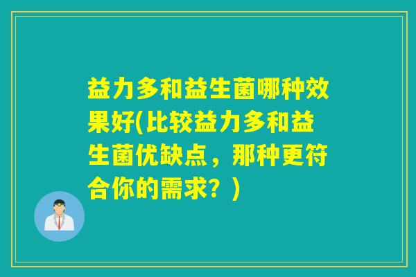 益力多和益生菌哪种效果好(比较益力多和益生菌优缺点，那种更符合你的需求？)