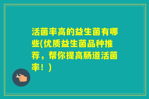 活菌率高的益生菌有哪些(优质益生菌品种推荐，帮你提高肠道活菌率！)