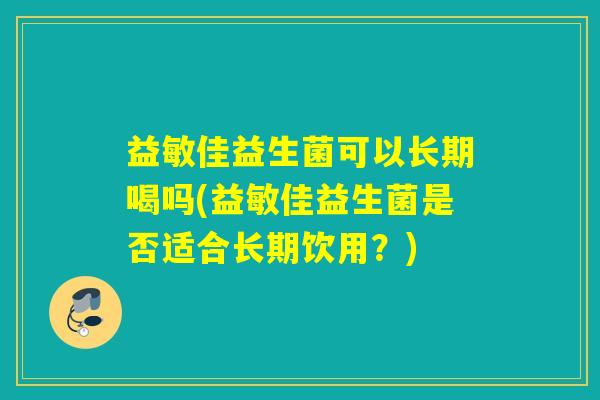 益敏佳益生菌可以长期喝吗(益敏佳益生菌是否适合长期饮用？)