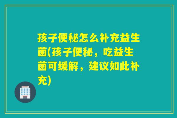 孩子怎么补充益生菌(孩子,吃益生菌可缓解,建议如此补充) 孩子怎么补充益生菌(孩子,吃益生菌可缓解,建议如此补充)