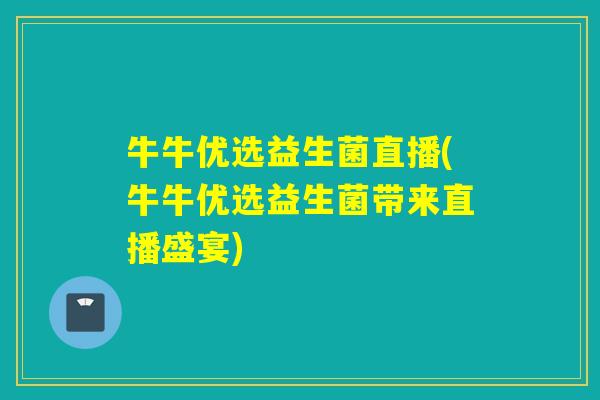 牛牛优选益生菌直播(牛牛优选益生菌带来直播盛宴) 牛牛优选益生菌直播(牛牛优选益生菌带来直播盛宴)