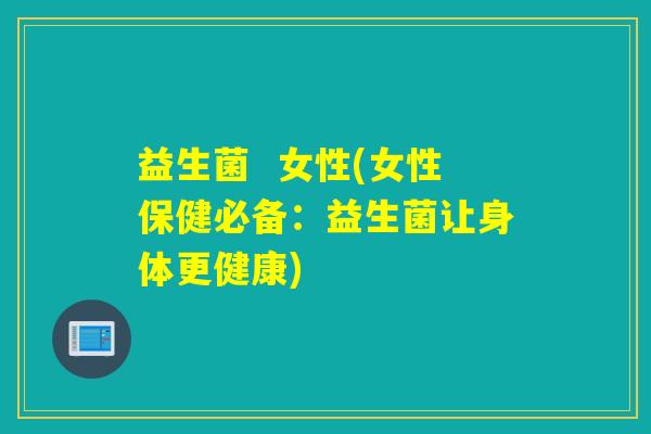 益生菌  女性(女性保健必备：益生菌让身体更健康)