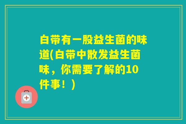 白带有一股益生菌的味道(白带中散发益生菌味，你需要了解的10件事！)