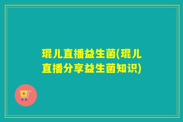 琨儿直播益生菌(琨儿直播分享益生菌知识)