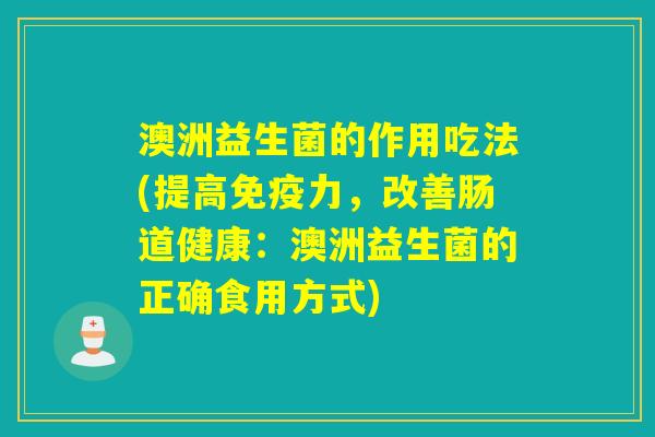 澳洲益生菌的作用吃法(提高力,改善肠道健康:澳洲益生菌的正确食用方式) 澳洲益生菌的作用吃法(提高力,改善肠道健康:澳洲益生菌的正确食用方式)