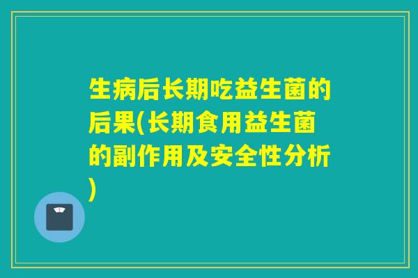 生后长期吃益生菌的后果(长期食用益生菌的副作用及安全性分析)