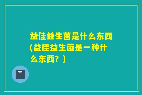 益佳益生菌是什么东西(益佳益生菌是一种什么东西？)