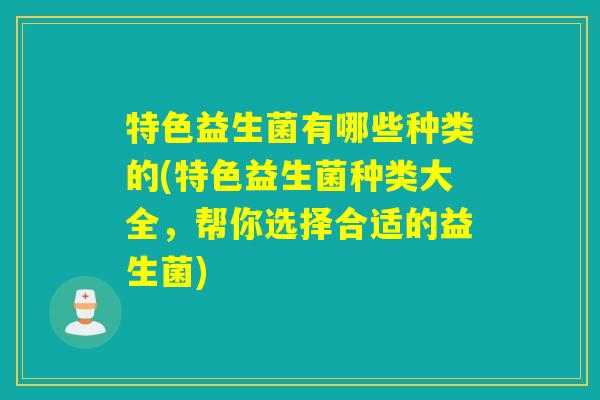 特色益生菌有哪些种类的(特色益生菌种类大全,帮你选择合适的益生菌) 特色益生菌有哪些种类的(特色益生菌种类大全,帮你选择合适的益生菌)