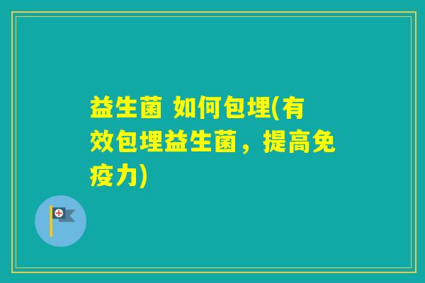 益生菌 如何包埋(有效包埋益生菌,提高力) 益生菌 如何包埋(有效包埋益生菌,提高力)