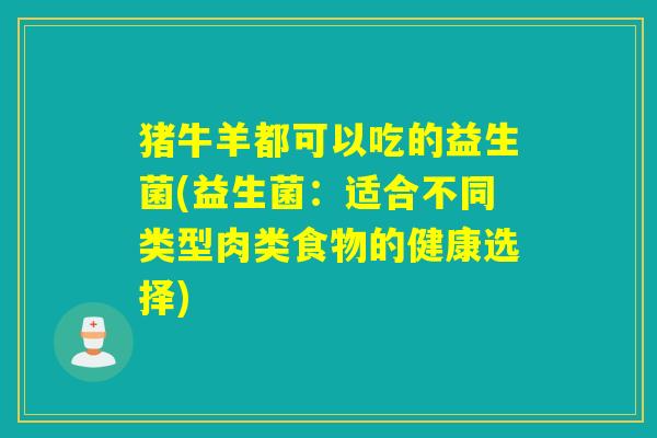 猪牛羊都可以吃的益生菌(益生菌：适合不同类型肉类食物的健康选择)