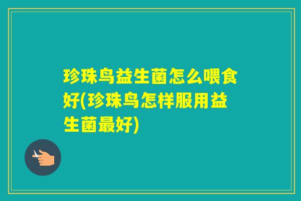 珍珠鸟益生菌怎么喂食好(珍珠鸟怎样服用益生菌好)