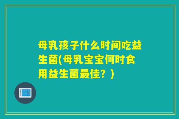 母乳孩子什么时间吃益生菌(母乳宝宝何时食用益生菌佳？)