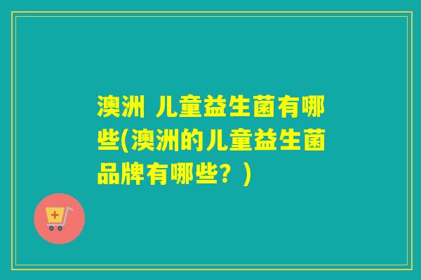 澳洲 儿童益生菌有哪些(澳洲的儿童益生菌品牌有哪些？)