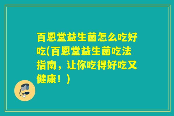 百恩堂益生菌怎么吃好吃(百恩堂益生菌吃法指南,让你吃得好吃又健康!) 百恩堂益生菌怎么吃好吃(百恩堂益生菌吃法指南,让你吃得好吃又健康!)