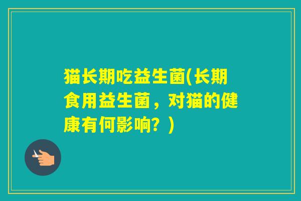 猫长期吃益生菌(长期食用益生菌,对猫的健康有何影响?) 猫长期吃益生菌(长期食用益生菌,对猫的健康有何影响?)