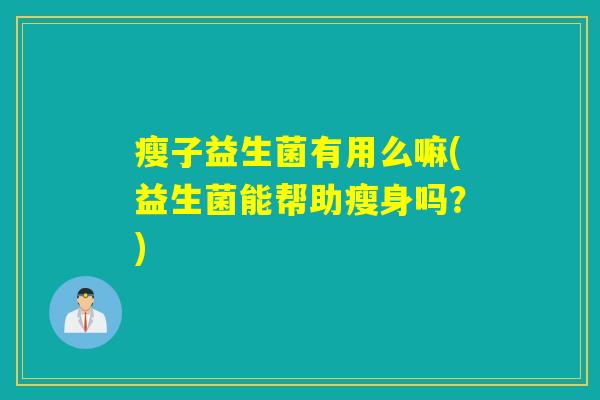 瘦子益生菌有用么嘛(益生菌能帮助瘦身吗?) 瘦子益生菌有用么嘛(益生菌能帮助瘦身吗?)