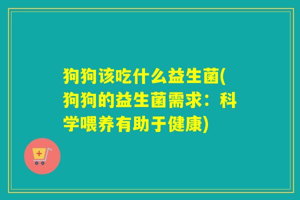 狗狗该吃什么益生菌(狗狗的益生菌需求:科学喂养有助于健康) 狗狗该吃什么益生菌(狗狗的益生菌需求:科学喂养有助于健康)