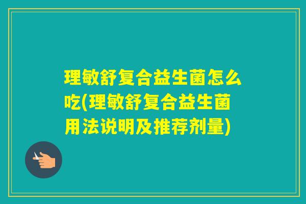 理敏舒复合益生菌怎么吃(理敏舒复合益生菌用法说明及推荐剂量)