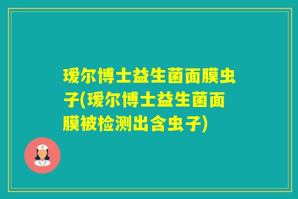 瑷尔博士益生菌面膜虫子(瑷尔博士益生菌面膜被检测出含虫子) 瑷尔博士益生菌面膜虫子(瑷尔博士益生菌面膜被检测出含虫子)