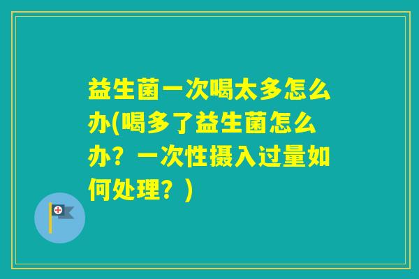 益生菌一次喝太多怎么办(喝多了益生菌怎么办?一次性摄入过量如何处理?) 益生菌一次喝太多怎么办(喝多了益生菌怎么办?一次性摄入过量如何处理?)