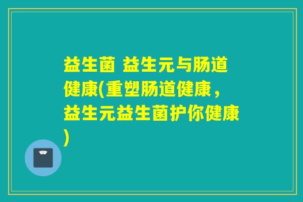 益生菌 益生元与肠道健康(重塑肠道健康，益生元益生菌护你健康)