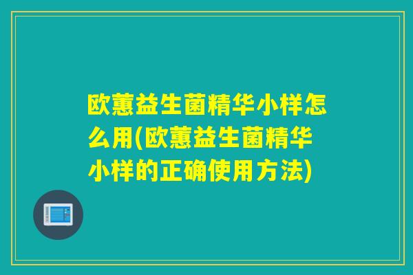 欧蕙益生菌精华小样怎么用(欧蕙益生菌精华小样的正确使用方法)