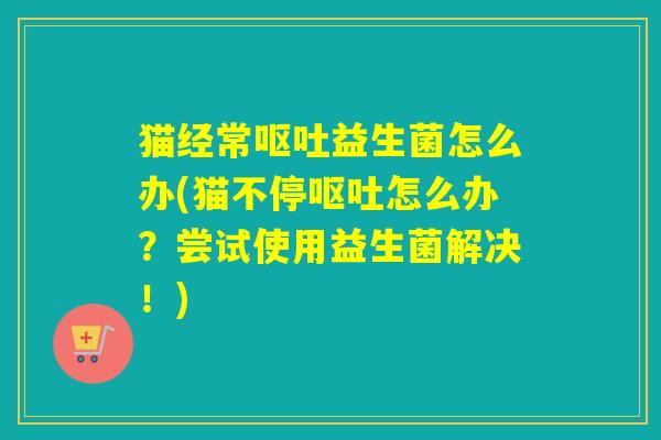 猫经常益生菌怎么办(猫不停怎么办?尝试使用益生菌解决!) 猫经常益生菌怎么办(猫不停怎么办?尝试使用益生菌解决!)