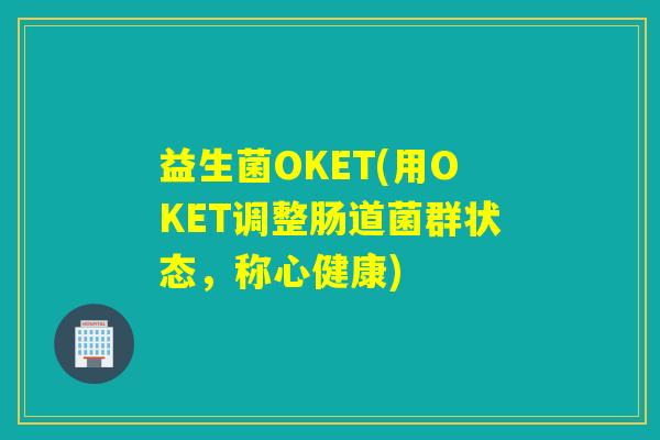 益生菌OKET(用OKET调整肠道菌群状态,称心健康) 益生菌OKET(用OKET调整肠道菌群状态,称心健康)
