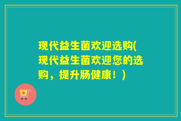 现代益生菌欢迎选购(现代益生菌欢迎您的选购,提升肠健康!) 现代益生菌欢迎选购(现代益生菌欢迎您的选购,提升肠健康!)