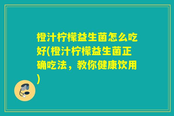 橙汁柠檬益生菌怎么吃好(橙汁柠檬益生菌正确吃法,教你健康饮用) 橙汁柠檬益生菌怎么吃好(橙汁柠檬益生菌正确吃法,教你健康饮用)