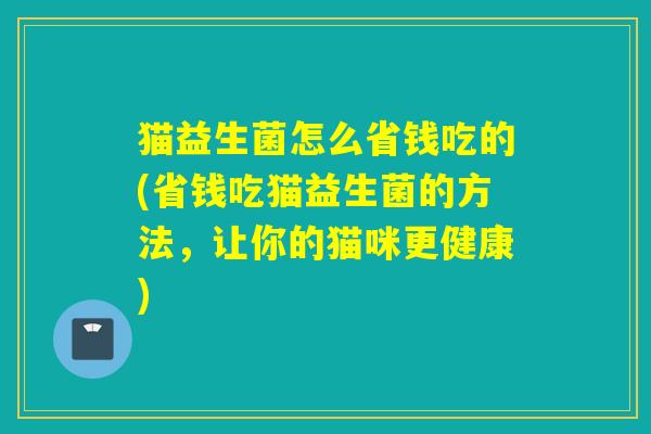 猫益生菌怎么省钱吃的(省钱吃猫益生菌的方法,让你的猫咪更健康) 猫益生菌怎么省钱吃的(省钱吃猫益生菌的方法,让你的猫咪更健康)