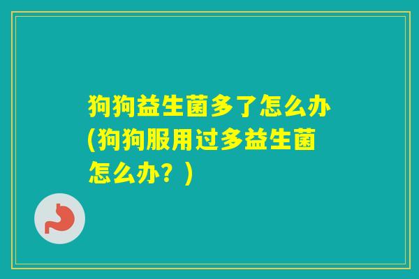 狗狗益生菌多了怎么办(狗狗服用过多益生菌怎么办？)