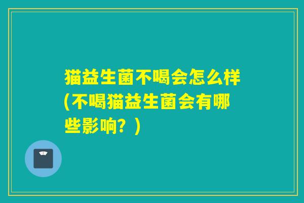 猫益生菌不喝会怎么样(不喝猫益生菌会有哪些影响？)
