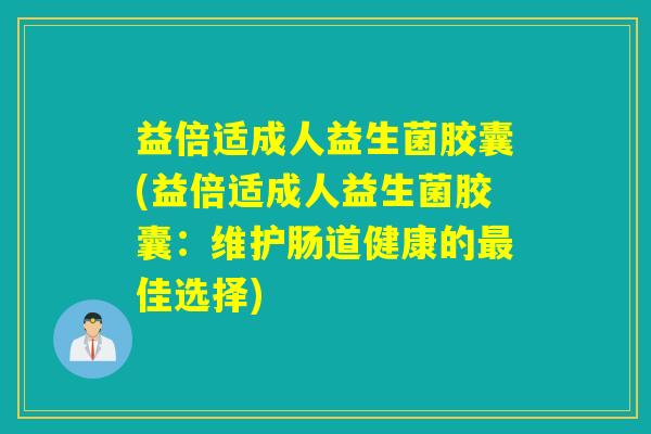 益倍适成人益生菌胶囊(益倍适成人益生菌胶囊：维护肠道健康的佳选择)