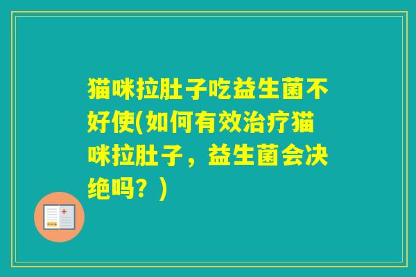 猫咪拉肚子吃益生菌不好使(如何有效猫咪拉肚子，益生菌会决绝吗？)