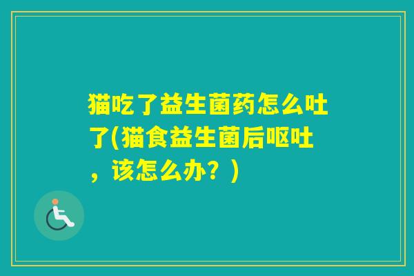 猫吃了益生菌药怎么吐了(猫食益生菌后，该怎么办？)
