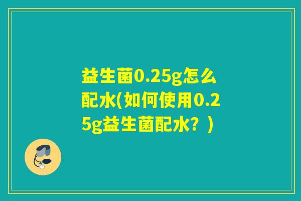 益生菌0.25g怎么配水(如何使用0.25g益生菌配水？)