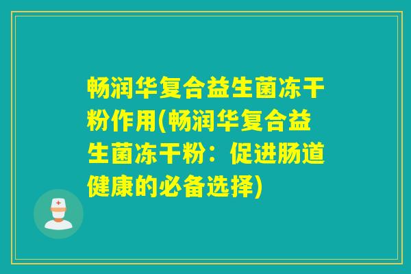 畅润华复合益生菌冻干粉作用(畅润华复合益生菌冻干粉：促进肠道健康的必备选择)