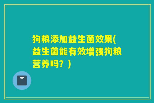 狗粮添加益生菌效果(益生菌能有效增强狗粮营养吗？)