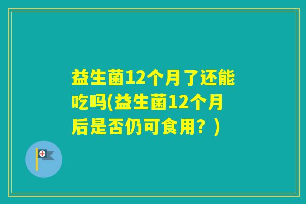 益生菌12个月了还能吃吗(益生菌12个月后是否仍可食用？)