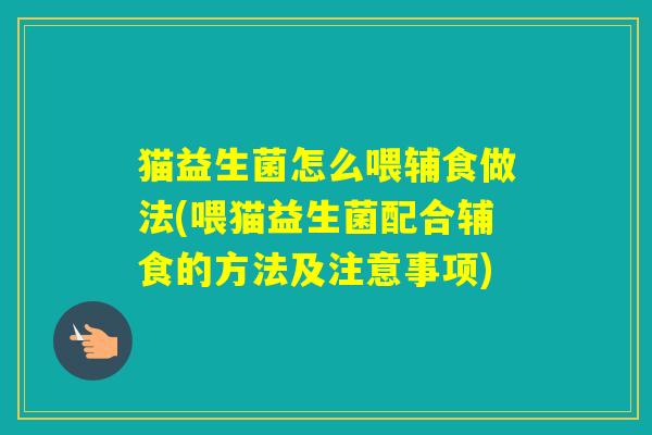 猫益生菌怎么喂辅食做法(喂猫益生菌配合辅食的方法及注意事项) 猫益生菌怎么喂辅食做法(喂猫益生菌配合辅食的方法及注意事项)