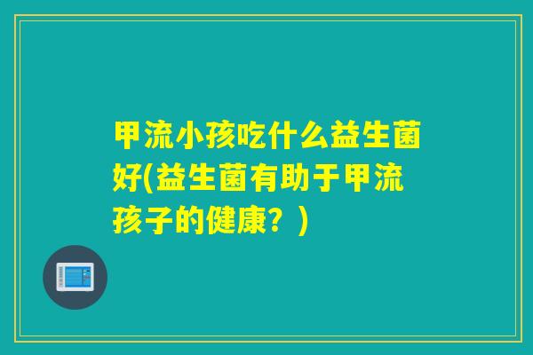甲流小孩吃什么益生菌好(益生菌有助于甲流孩子的健康？)