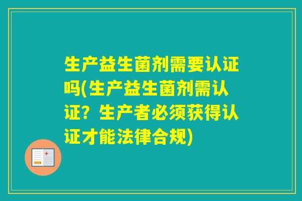 生产益生菌剂需要认证吗(生产益生菌剂需认证？生产者必须获得认证才能法律合规)