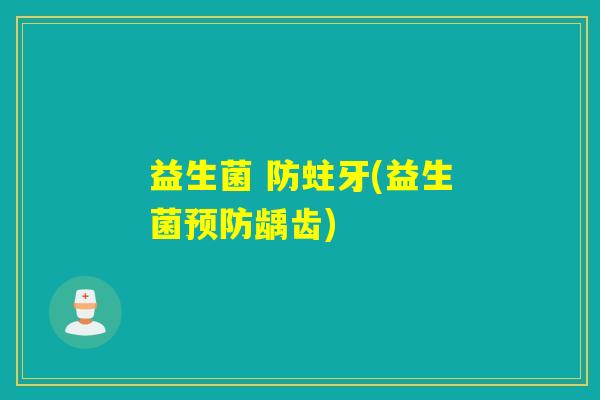 益生菌 防蛀牙(益生菌龋齿) 益生菌 防蛀牙(益生菌龋齿)