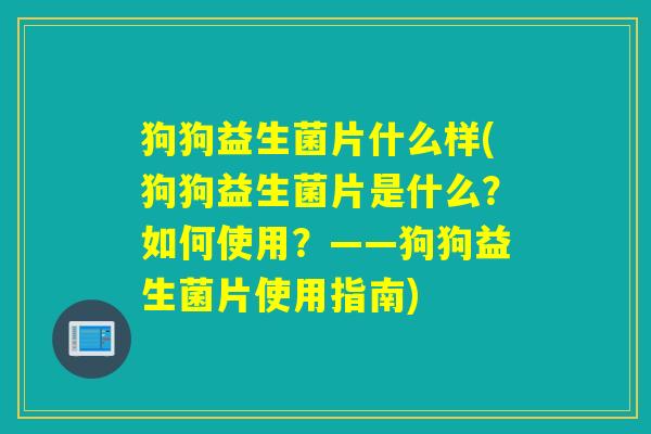 狗狗益生菌片什么样(狗狗益生菌片是什么？如何使用？——狗狗益生菌片使用指南)