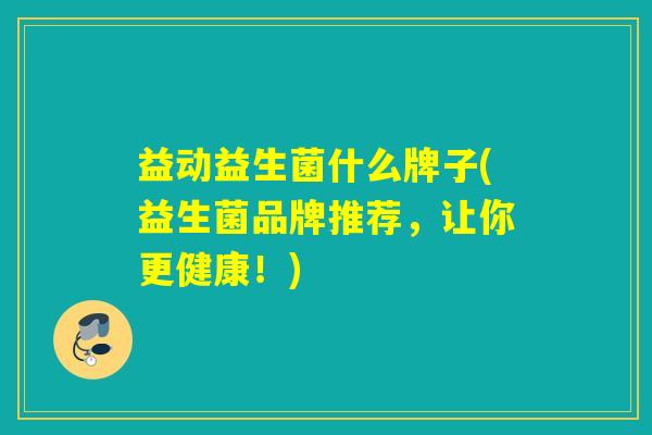 益动益生菌什么牌子(益生菌品牌推荐，让你更健康！)