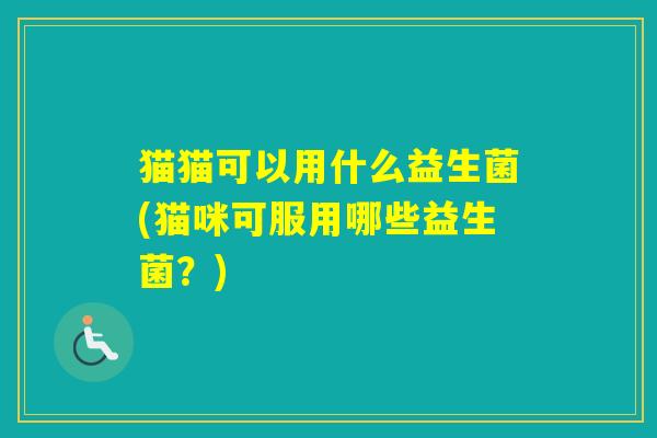 猫猫可以用什么益生菌(猫咪可服用哪些益生菌？)
