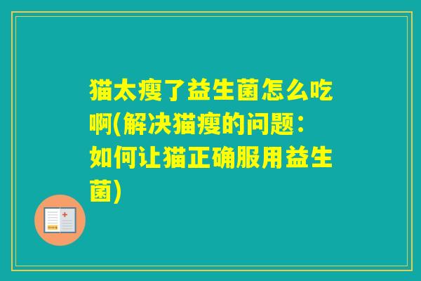 猫太瘦了益生菌怎么吃啊(解决猫瘦的问题：如何让猫正确服用益生菌)