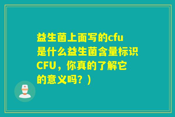 益生菌上面写的cfu是什么益生菌含量标识CFU，你真的了解它的意义吗？)
